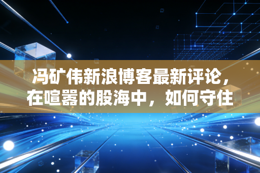冯矿伟新浪博客最新评论，在喧嚣的股海中，如何守住自己的钱袋子？