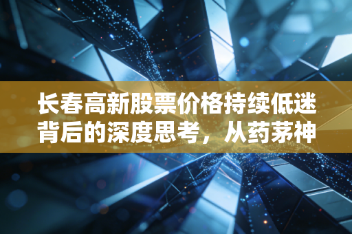 长春高新股票价格持续低迷背后的深度思考，从药茅神坛跌落，我们该何去何从？