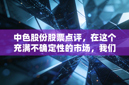 中色股份股票点评，在这个充满不确定性的市场，我们要如何看懂这位有色老将的真实价值？