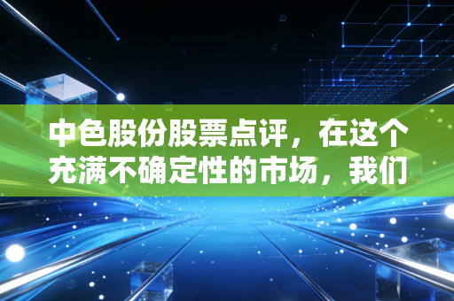 中色股份股票点评，在这个充满不确定性的市场，我们要如何看懂这位有色老将的真实价值？
