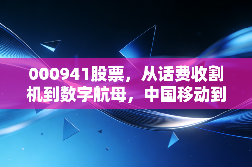 000941股票，从话费收割机到数字航母，中国移动到底能不能成为你的养老底仓？