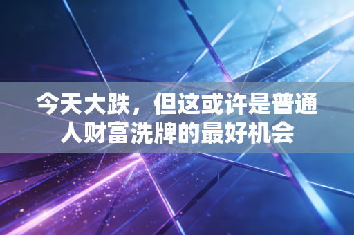 今天大跌，但这或许是普通人财富洗牌的最好机会