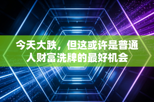今天大跌，但这或许是普通人财富洗牌的最好机会