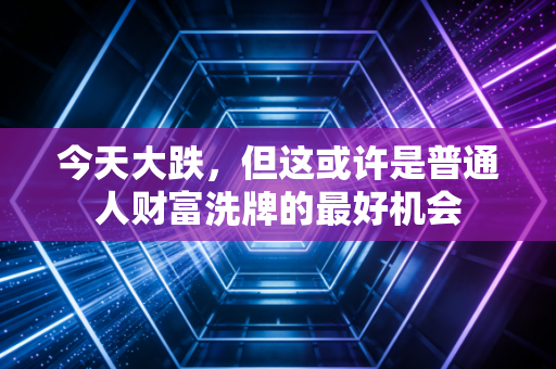 今天大跌，但这或许是普通人财富洗牌的最好机会