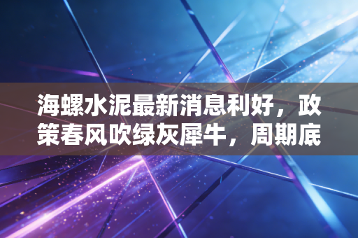 海螺水泥最新消息利好，政策春风吹绿灰犀牛，周期底部的黄金坑还是价值陷阱？