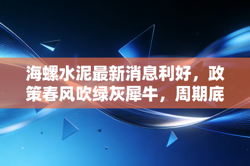 海螺水泥最新消息利好，政策春风吹绿灰犀牛，周期底部的黄金坑还是价值陷阱？