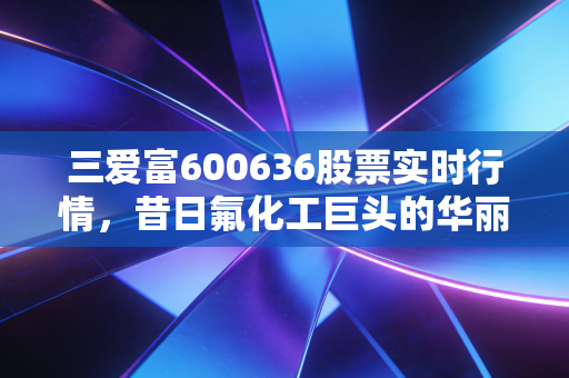 三爱富600636股票实时行情，昔日氟化工巨头的华丽转身，是风口还是陷阱？