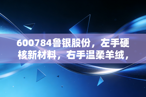 600784鲁银股份，左手硬核新材料，右手温柔羊绒，这只山东国企能否走出独立行情？