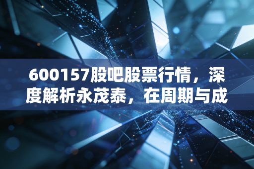 600157股吧股票行情，深度解析永茂泰，在周期与成长的夹缝中如何突围？