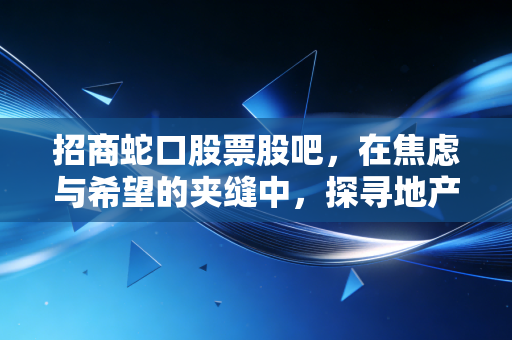 招商蛇口股票股吧，在焦虑与希望的夹缝中，探寻地产优等生的真实底色