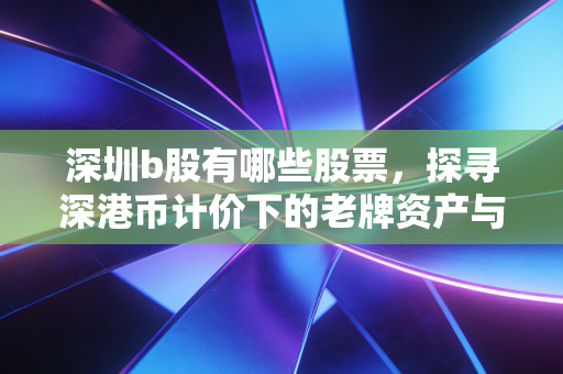 深圳b股有哪些股票，探寻深港币计价下的老牌资产与投资真相