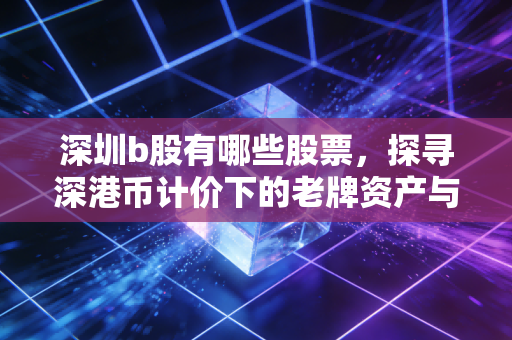 深圳b股有哪些股票，探寻深港币计价下的老牌资产与投资真相