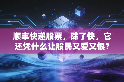 顺丰快递股票，除了快，它还凭什么让股民又爱又恨？——深度复盘与未来展望