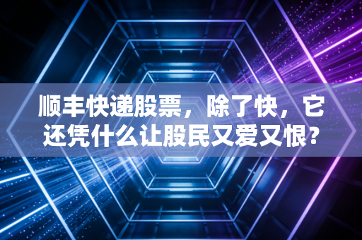顺丰快递股票，除了快，它还凭什么让股民又爱又恨？——深度复盘与未来展望