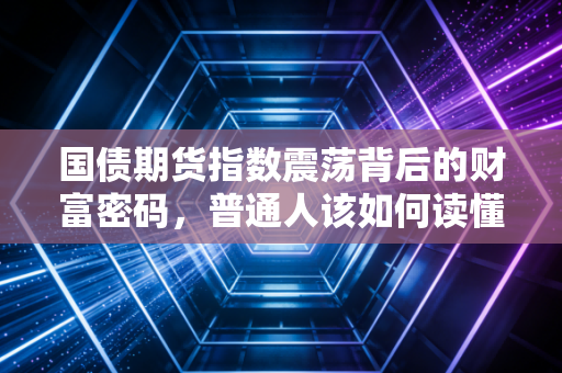 国债期货指数震荡背后的财富密码，普通人该如何读懂市场信号？
