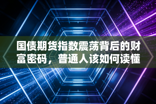 国债期货指数震荡背后的财富密码，普通人该如何读懂市场信号？