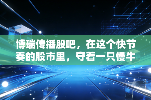 博瑞传播股吧，在这个快节奏的股市里，守着一只慢牛到底是对是错？