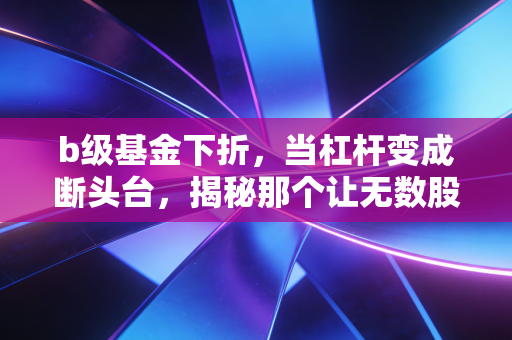 b级基金下折，当杠杆变成断头台，揭秘那个让无数股民彻夜难眠的财富黑洞