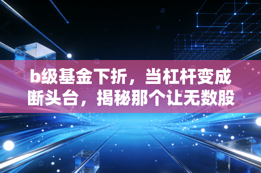 b级基金下折，当杠杆变成断头台，揭秘那个让无数股民彻夜难眠的财富黑洞