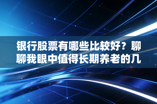 银行股票有哪些比较好？聊聊我眼中值得长期养老的几只硬核银行股