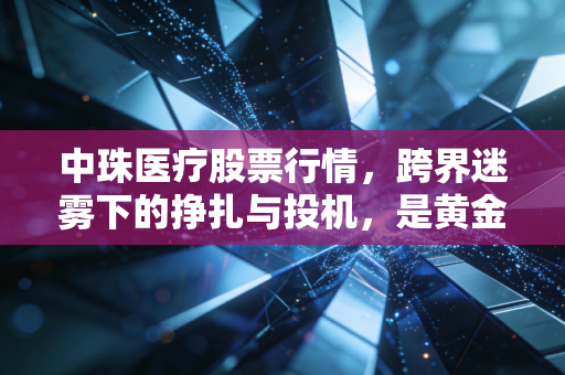 中珠医疗股票行情，跨界迷雾下的挣扎与投机，是黄金坑还是价值陷阱？