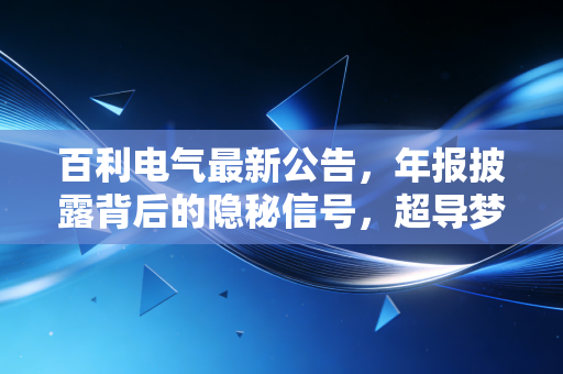 百利电气最新公告，年报披露背后的隐秘信号，超导梦想照进现实还有多远？