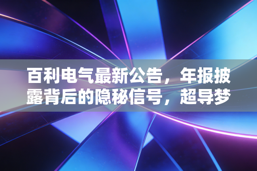 百利电气最新公告，年报披露背后的隐秘信号，超导梦想照进现实还有多远？
