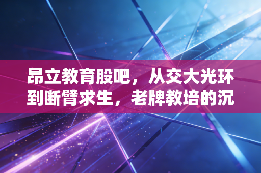 昂立教育股吧，从交大光环到断臂求生，老牌教培的沉浮与散户的焦虑