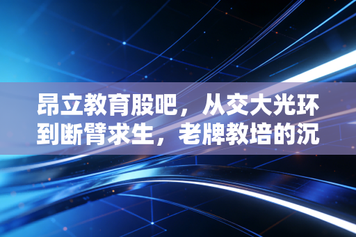 昂立教育股吧，从交大光环到断臂求生，老牌教培的沉浮与散户的焦虑