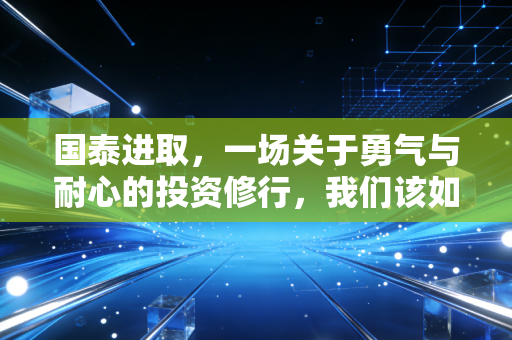 国泰进取，一场关于勇气与耐心的投资修行，我们该如何驾驭市场的波澜？