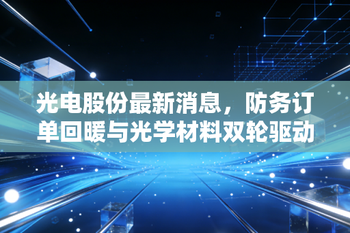 光电股份最新消息，防务订单回暖与光学材料双轮驱动，这只隐形冠军值得长线布局吗？