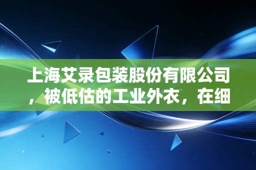 上海艾录包装股份有限公司，被低估的工业外衣，在细微之处见真章的商业哲学