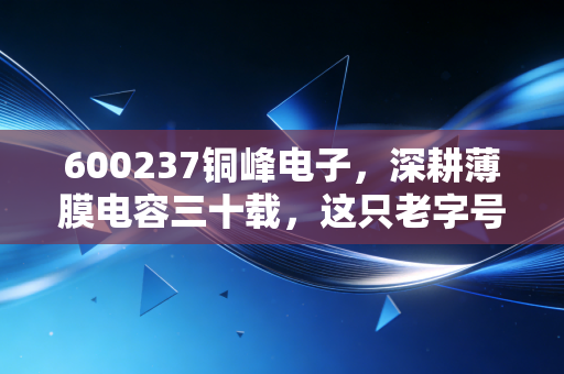 600237铜峰电子，深耕薄膜电容三十载，这只老字号能否借新能源翻身？