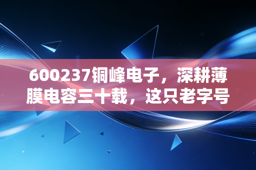 600237铜峰电子，深耕薄膜电容三十载，这只老字号能否借新能源翻身？