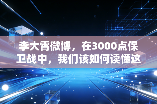 李大霄微博，在3000点保卫战中，我们该如何读懂这位多头的苦口婆心？