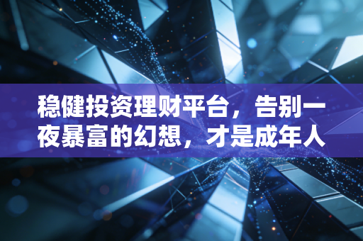 稳健投资理财平台，告别一夜暴富的幻想，才是成年人顶级的理财智慧
