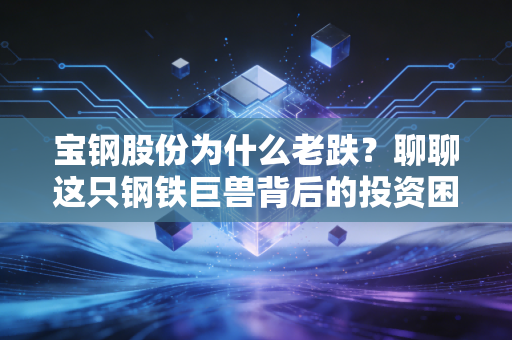 宝钢股份为什么老跌?聊聊这只钢铁巨兽背后的投资困局与时代变迁