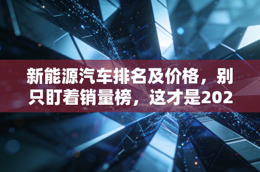 新能源汽车排名及价格，别只盯着销量榜，这才是2024年最真实的购车避坑指南