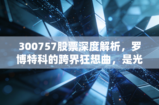 300757股票深度解析，罗博特科的跨界狂想曲，是光伏老兵的绝地反击还是CPO新贵的泡沫狂欢？