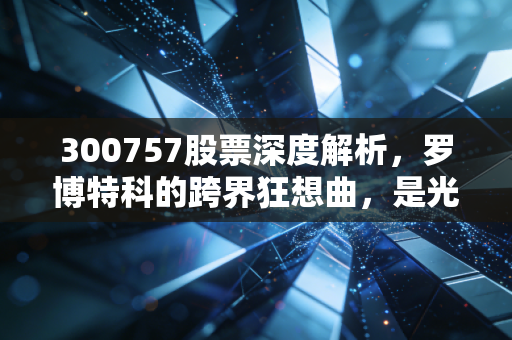 300757股票深度解析，罗博特科的跨界狂想曲，是光伏老兵的绝地反击还是CPO新贵的泡沫狂欢？