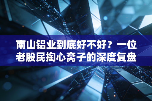 南山铝业到底好不好？一位老股民掏心窝子的深度复盘与分析