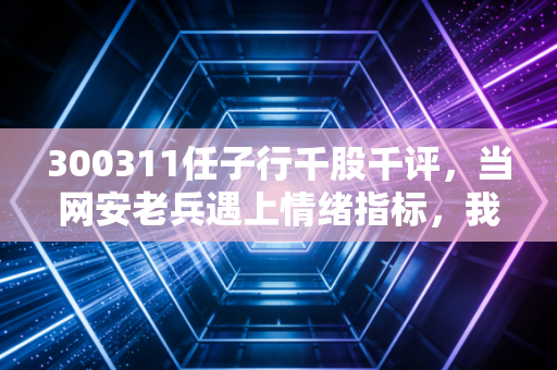 300311任子行千股千评，当网安老兵遇上情绪指标，我们该如何在震荡中守住钱包？