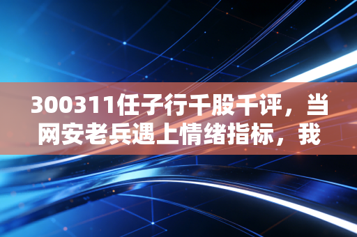 300311任子行千股千评,当网安老兵遇上情绪指标,我们该如何在震荡中守住钱包?