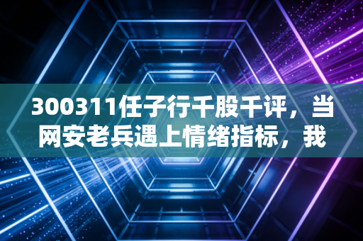 300311任子行千股千评，当网安老兵遇上情绪指标，我们该如何在震荡中守住钱包？