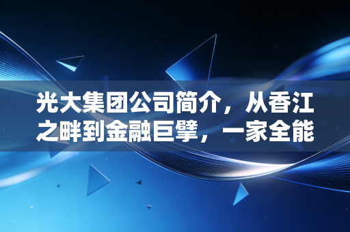 光大集团公司简介，从香江之畔到金融巨擘，一家全能型国企的蜕变与担当