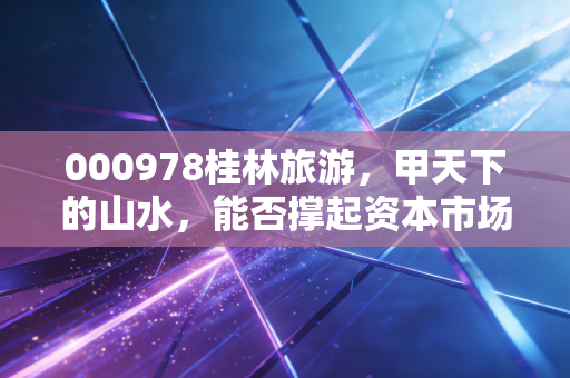 000978桂林旅游，甲天下的山水，能否撑起资本市场的诗与远方？