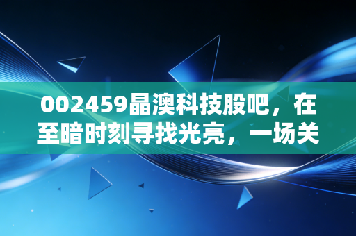 002459晶澳科技股吧，在至暗时刻寻找光亮，一场关于耐心与周期的深度对话