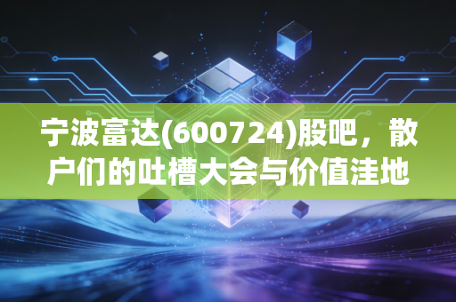 宁波富达(600724)股吧，散户们的吐槽大会与价值洼地的博弈