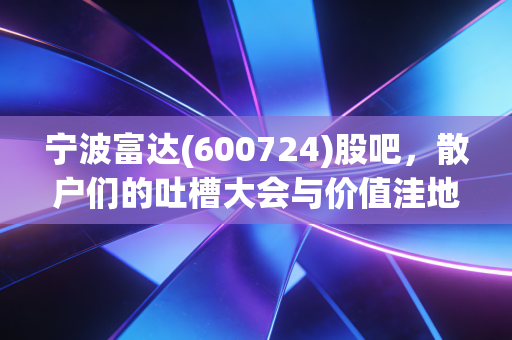 宁波富达(600724)股吧，散户们的吐槽大会与价值洼地的博弈