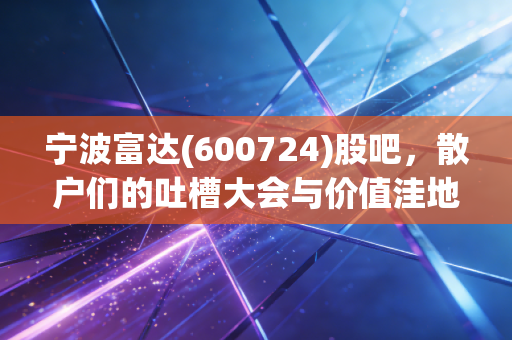宁波富达(600724)股吧，散户们的吐槽大会与价值洼地的博弈